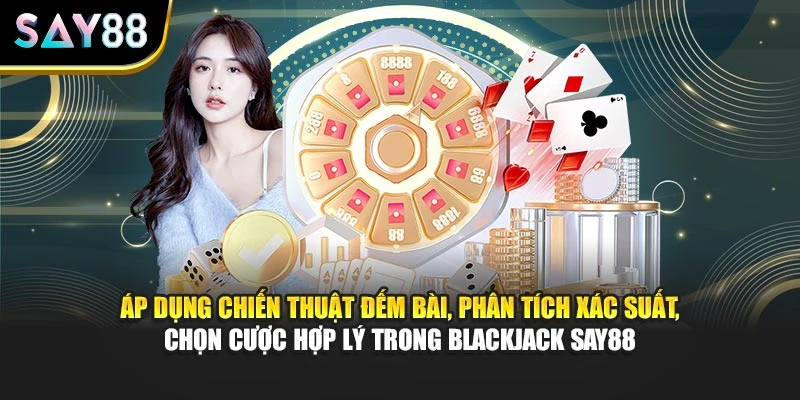 Áp dụng chiến thuật đếm bài, phân tích xác suất, chọn cược hợp lý trong Blackjack Say88