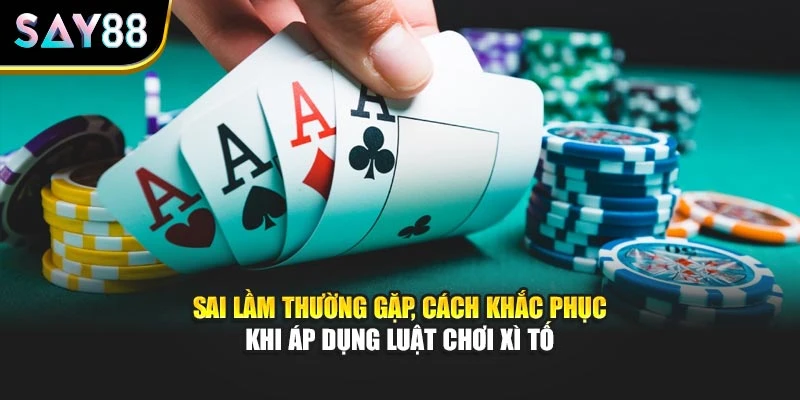 Sai lầm thường gặp, cách khắc phục khi áp dụng luật chơi Xì Tố