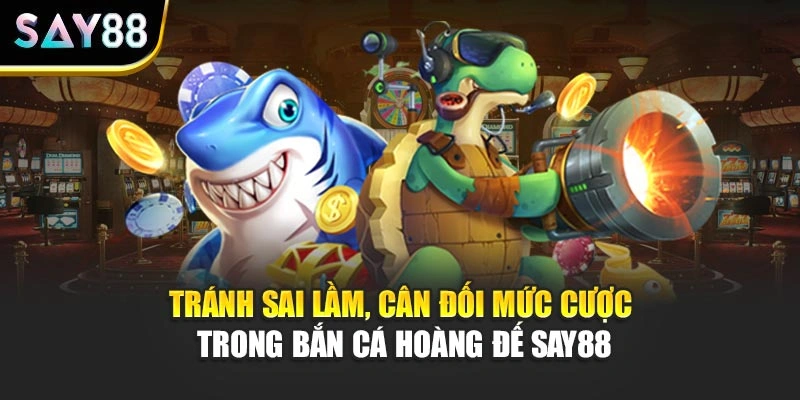 Tránh sai lầm, cân đối mức cược trong Bắn Cá Hoàng Đế Say88