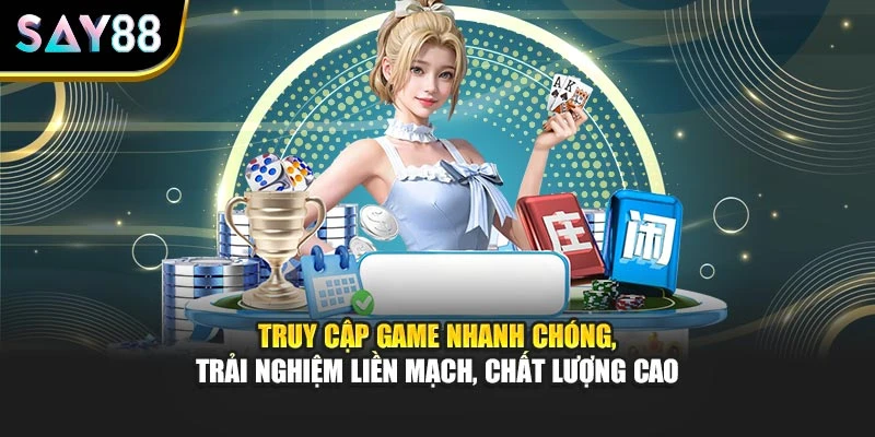 Truy cập game nhanh chóng, trải nghiệm liền mạch, chất lượng cao